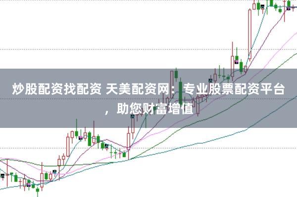 炒股配资找配资 天美配资网：专业股票配资平台，助您财富增值