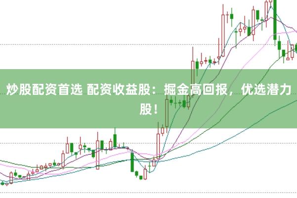炒股配资首选 配资收益股：掘金高回报，优选潜力股！