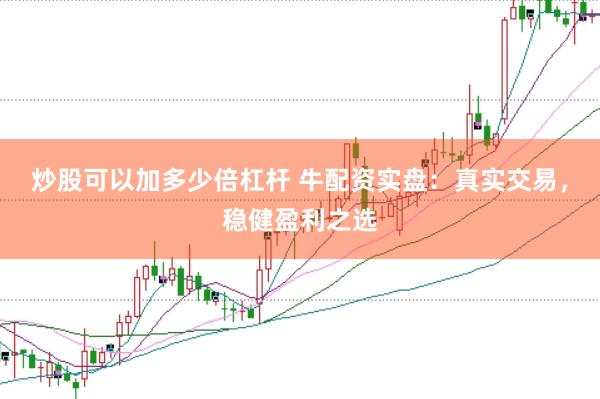 炒股可以加多少倍杠杆 牛配资实盘：真实交易，稳健盈利之选