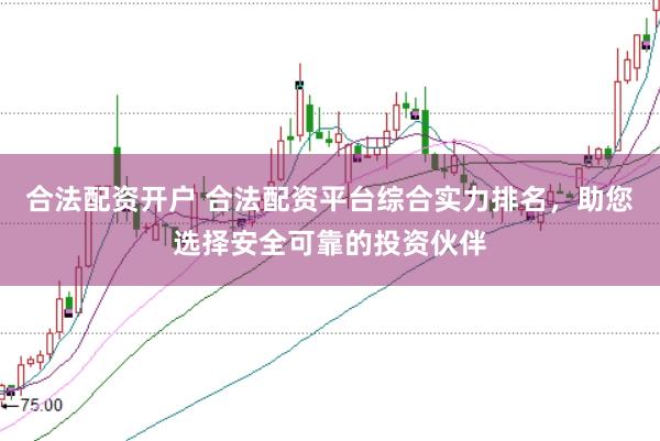 合法配资开户 合法配资平台综合实力排名，助您选择安全可靠的投资伙伴
