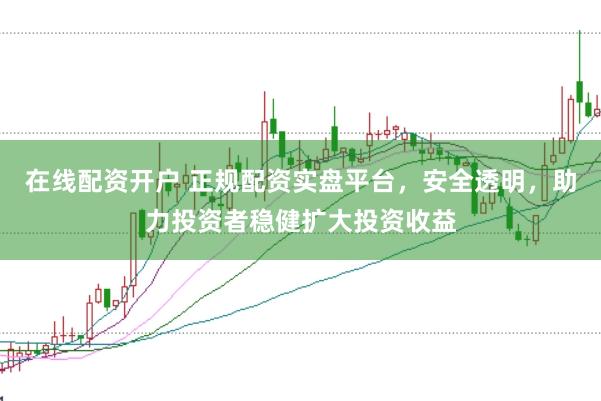 在线配资开户 正规配资实盘平台，安全透明，助力投资者稳健扩大投资收益