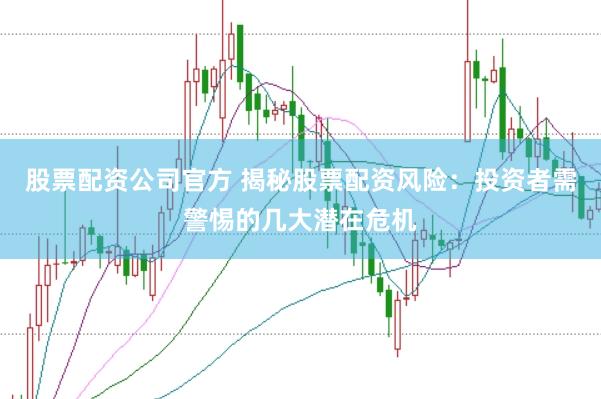 股票配资公司官方 揭秘股票配资风险：投资者需警惕的几大潜在危机