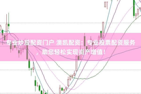 专业炒股配资门户 澳凯配资：专业股票配资服务，助您轻松实现资产增值！