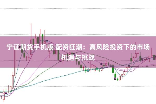 宁证期货手机版 配资狂潮：高风险投资下的市场机遇与挑战