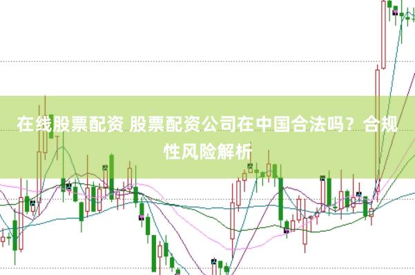 在线股票配资 股票配资公司在中国合法吗？合规性风险解析