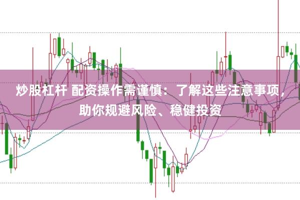炒股杠杆 配资操作需谨慎：了解这些注意事项，助你规避风险、稳健投资