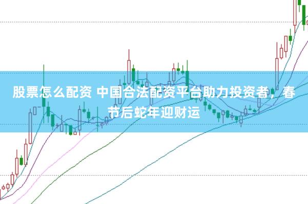 股票怎么配资 中国合法配资平台助力投资者，春节后蛇年迎财运