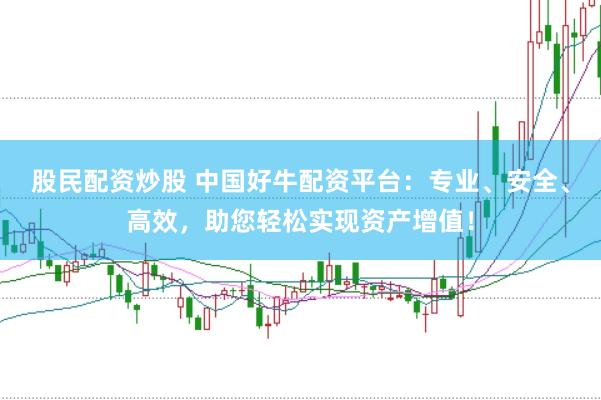 股民配资炒股 中国好牛配资平台：专业、安全、高效，助您轻松实现资产增值！