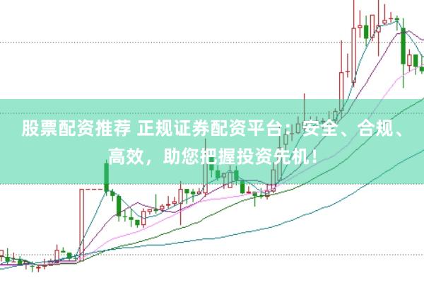 股票配资推荐 正规证券配资平台：安全、合规、高效，助您把握投资先机！