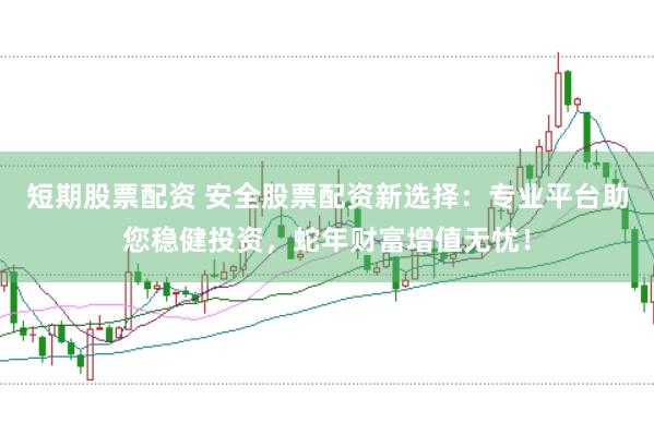 短期股票配资 安全股票配资新选择：专业平台助您稳健投资，蛇年财富增值无忧！
