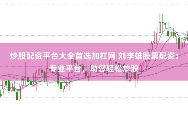 炒股配资平台大全首选加杠网 刘李雄股票配资：专业平台，助您轻松炒股