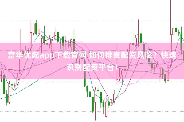 富华优配app下载官网 如何排查配资风险？快速识别配资平台！