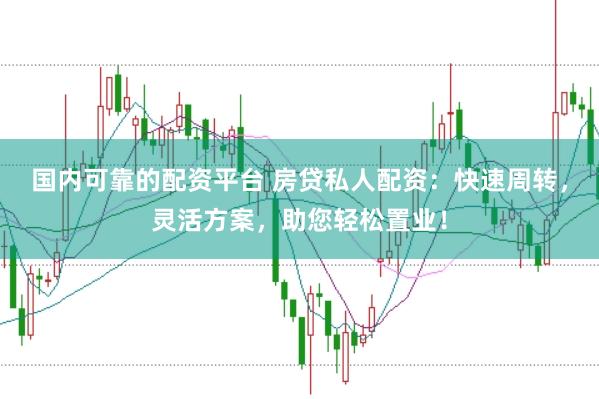 国内可靠的配资平台 房贷私人配资：快速周转，灵活方案，助您轻松置业！