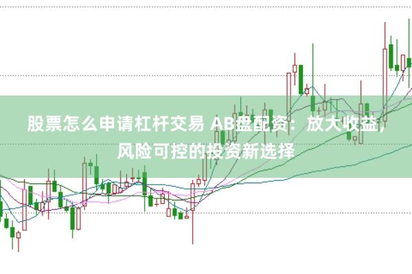 股票怎么申请杠杆交易 AB盘配资：放大收益，风险可控的投资新选择