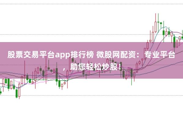 股票交易平台app排行榜 微股网配资：专业平台，助您轻松炒股！