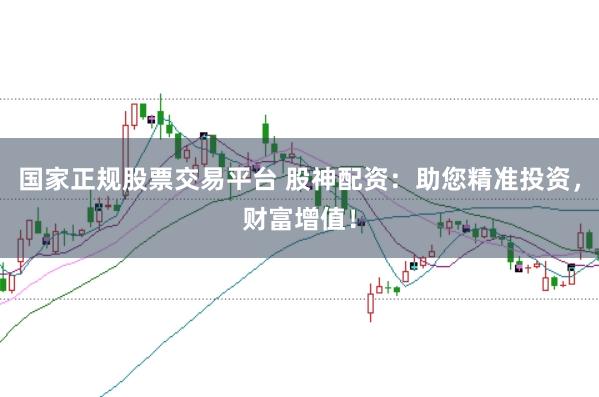 国家正规股票交易平台 股神配资：助您精准投资，财富增值！