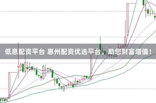 低息配资平台 惠州配资优选平台，助您财富增值！
