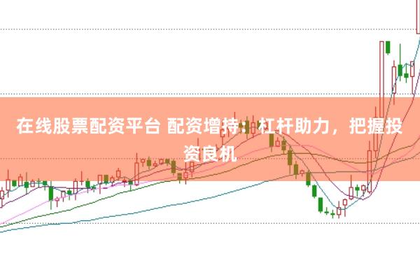 在线股票配资平台 配资增持：杠杆助力，把握投资良机