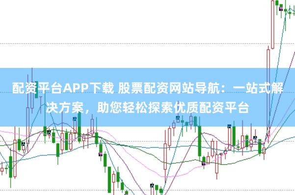 配资平台APP下载 股票配资网站导航：一站式解决方案，助您轻松探索优质配资平台