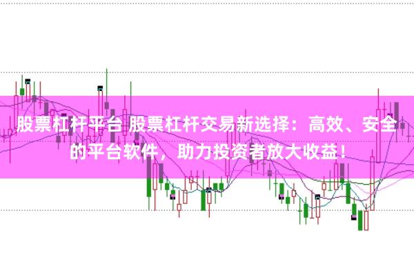 股票杠杆平台 股票杠杆交易新选择：高效、安全的平台软件，助力投资者放大收益！