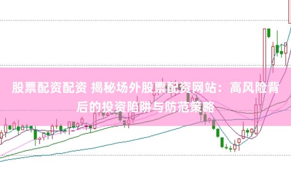 股票配资配资 揭秘场外股票配资网站：高风险背后的投资陷阱与防范策略