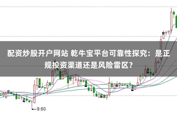 配资炒股开户网站 乾牛宝平台可靠性探究：是正规投资渠道还是风险雷区？