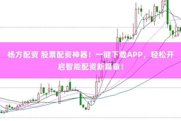 杨方配资 股票配资神器！一键下载APP，轻松开启智能配资新篇章！