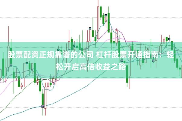 股票配资正规靠谱的公司 杠杆股票开通指南：轻松开启高倍收益之路