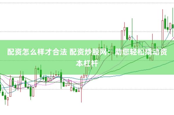 配资怎么样才合法 配资炒股网：助您轻松撬动资本杠杆