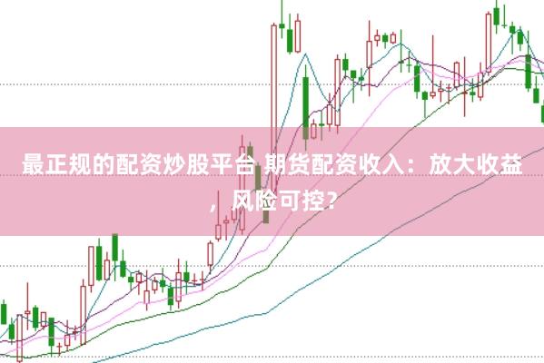 最正规的配资炒股平台 期货配资收入：放大收益，风险可控？