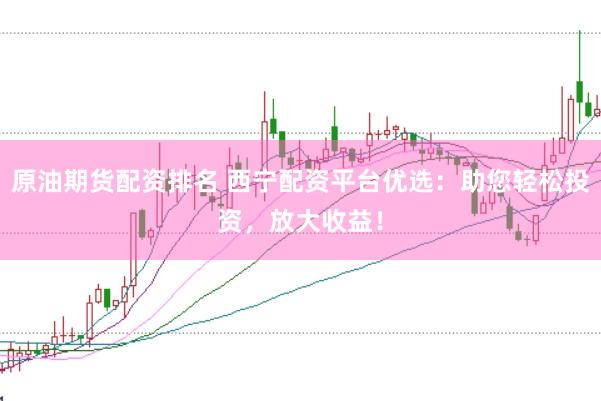 原油期货配资排名 西宁配资平台优选：助您轻松投资，放大收益！