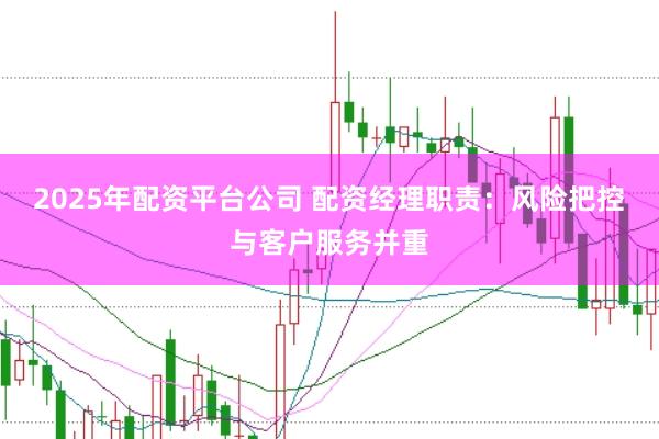 2025年配资平台公司 配资经理职责：风险把控与客户服务并重