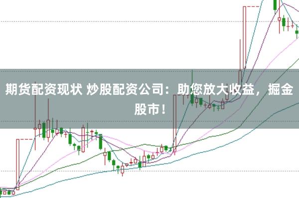 期货配资现状 炒股配资公司：助您放大收益，掘金股市！