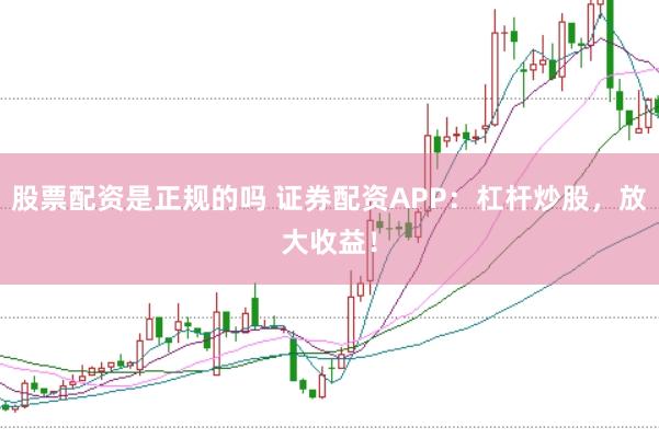 股票配资是正规的吗 证券配资APP：杠杆炒股，放大收益！