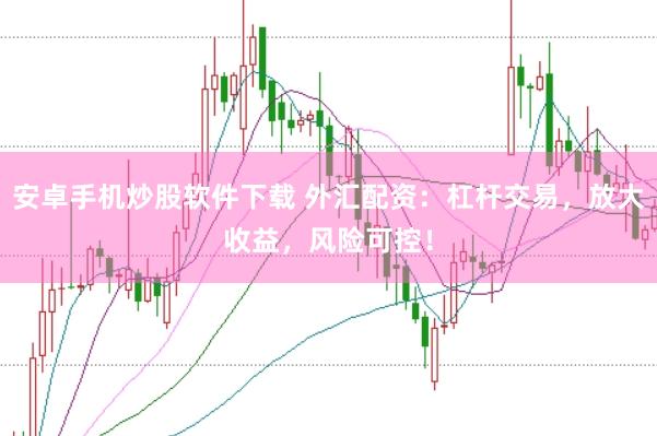 安卓手机炒股软件下载 外汇配资：杠杆交易，放大收益，风险可控！