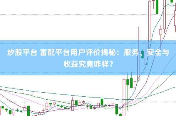 炒股平台 富配平台用户评价揭秘：服务、安全与收益究竟咋样？