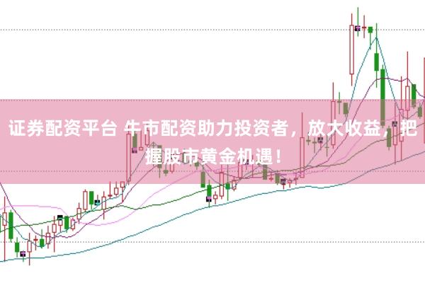 证券配资平台 牛市配资助力投资者，放大收益，把握股市黄金机遇！