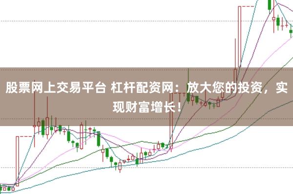 股票网上交易平台 杠杆配资网：放大您的投资，实现财富增长！