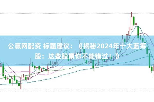 公赢网配资 标题建议：《揭秘2024年十大蓝筹股：这些股票你不能错过！》