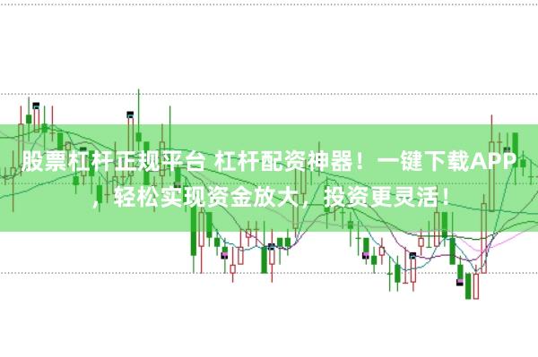 股票杠杆正规平台 杠杆配资神器！一键下载APP，轻松实现资金放大，投资更灵活！