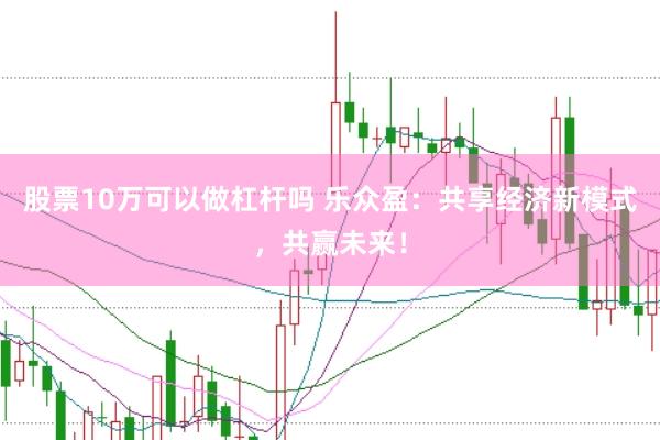 股票10万可以做杠杆吗 乐众盈：共享经济新模式，共赢未来！