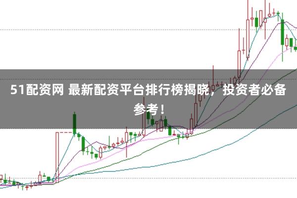 51配资网 最新配资平台排行榜揭晓，投资者必备参考！