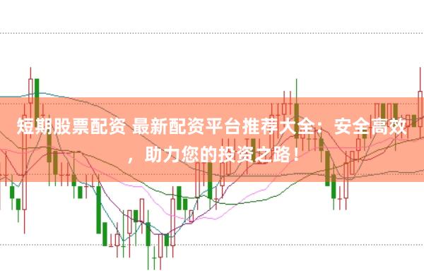 短期股票配资 最新配资平台推荐大全：安全高效，助力您的投资之路！