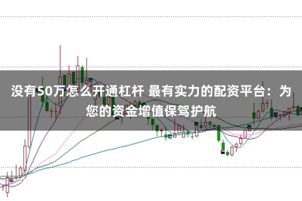 没有50万怎么开通杠杆 最有实力的配资平台：为您的资金增值保驾护航