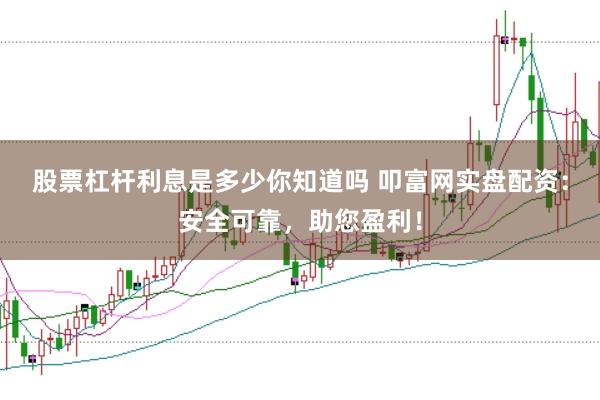 股票杠杆利息是多少你知道吗 叩富网实盘配资：安全可靠，助您盈利！