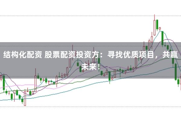 结构化配资 股票配资投资方：寻找优质项目，共赢未来！
