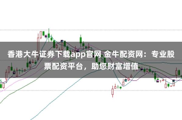 香港大牛证券下载app官网 金牛配资网：专业股票配资平台，助您财富增值