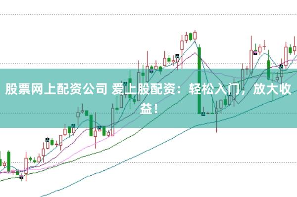 股票网上配资公司 爱上股配资：轻松入门，放大收益！
