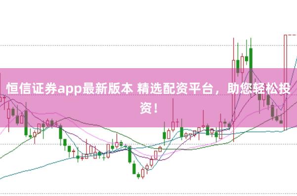 恒信证券app最新版本 精选配资平台，助您轻松投资！