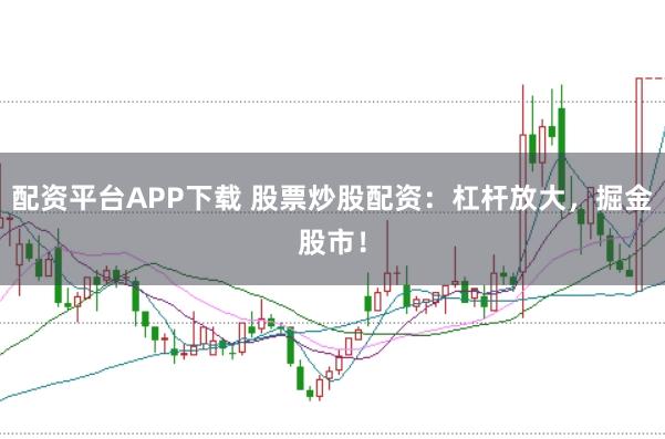 配资平台APP下载 股票炒股配资：杠杆放大，掘金股市！